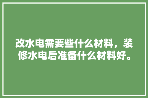 改水电需要些什么材料，装修水电后准备什么材料好。 改水电需要些什么材料，装修水电后准备什么材料好。 买房须知