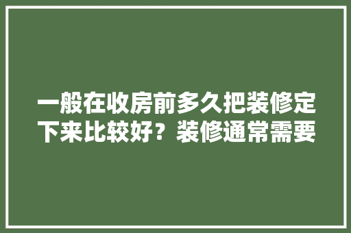 一般在收房前多久把装修定下来比较好？装修通常需要多长时间，装修前5项准备什么好呢。 一般在收房前多久把装修定下来比较好？装修通常需要多长时间，装修前5项准备什么好呢。 装修知识