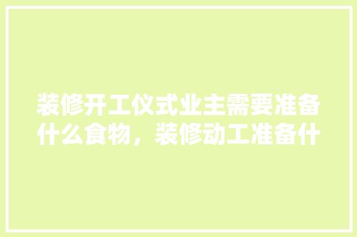 装修开工仪式业主需要准备什么食物，装修动工准备什么水果。 装修开工仪式业主需要准备什么食物，装修动工准备什么水果。 家居设计