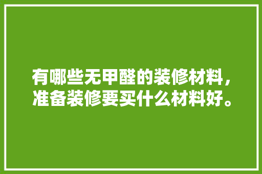 有哪些无甲醛的装修材料，准备装修要买什么材料好。 有哪些无甲醛的装修材料，准备装修要买什么材料好。 装修知识