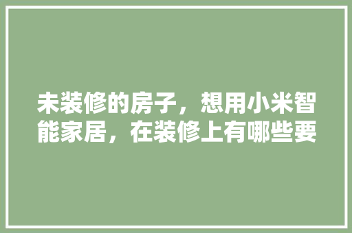 未装修的房子，想用小米智能家居，在装修上有哪些要注意的吗，房屋自装修要准备什么东西。 未装修的房子，想用小米智能家居，在装修上有哪些要注意的吗，房屋自装修要准备什么东西。 买房须知