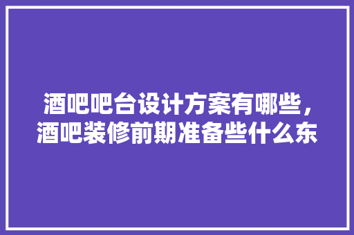 酒吧吧台设计方案有哪些，酒吧装修前期准备些什么东西。 酒吧吧台设计方案有哪些，酒吧装修前期准备些什么东西。 二手房