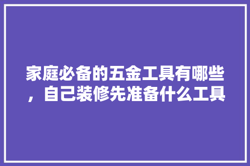 家庭必备的五金工具有哪些，自己装修先准备什么工具呢。 家庭必备的五金工具有哪些，自己装修先准备什么工具呢。 装修知识