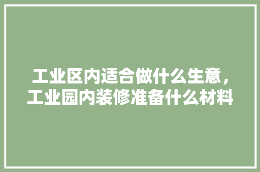 工业区内适合做什么生意，工业园内装修准备什么材料。 工业区内适合做什么生意，工业园内装修准备什么材料。 家居设计