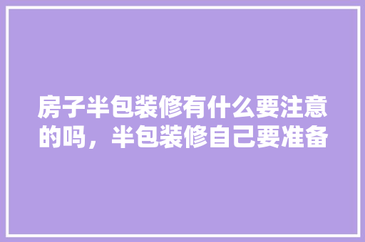 房子半包装修有什么要注意的吗，半包装修自己要准备什么东西。 房子半包装修有什么要注意的吗，半包装修自己要准备什么东西。 二手房