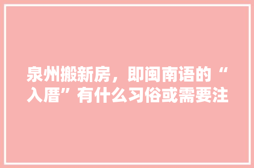 泉州搬新房，即闽南语的“入厝”有什么习俗或需要注意的么，装修搬家准备些什么东西。 泉州搬新房，即闽南语的“入厝”有什么习俗或需要注意的么，装修搬家准备些什么东西。 买房须知