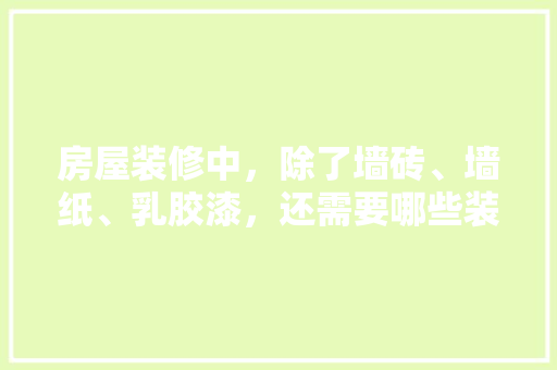 房屋装修中，除了墙砖、墙纸、乳胶漆，还需要哪些装修材料，准备装修该买什么东西呢图片。 房屋装修中，除了墙砖、墙纸、乳胶漆，还需要哪些装修材料，准备装修该买什么东西呢图片。 二手房