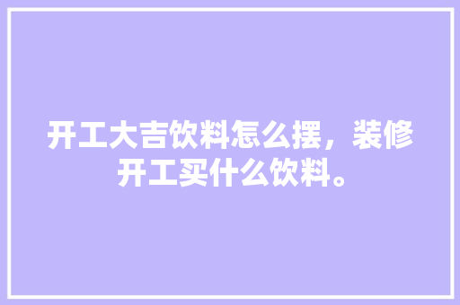 开工大吉饮料怎么摆，装修开工买什么饮料。 开工大吉饮料怎么摆，装修开工买什么饮料。 家居设计