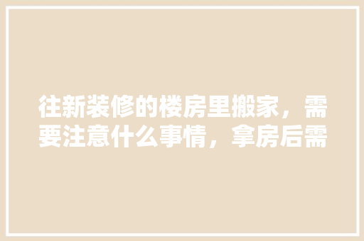 往新装修的楼房里搬家，需要注意什么事情，拿房后需要准备什么装修材料。 往新装修的楼房里搬家，需要注意什么事情，拿房后需要准备什么装修材料。 家居设计