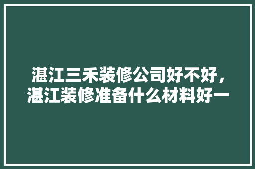 湛江三禾装修公司好不好，湛江装修准备什么材料好一点。 湛江三禾装修公司好不好，湛江装修准备什么材料好一点。 买房须知