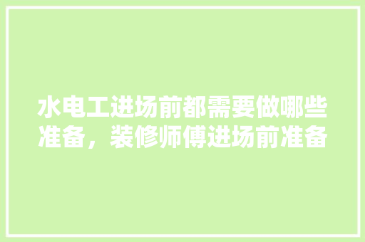 水电工进场前都需要做哪些准备，装修师傅进场前准备什么东西。 水电工进场前都需要做哪些准备，装修师傅进场前准备什么东西。 二手房