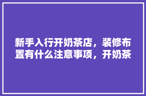 新手入行开奶茶店，装修布置有什么注意事项，开奶茶店装修要准备什么东西。 新手入行开奶茶店，装修布置有什么注意事项，开奶茶店装修要准备什么东西。 二手房