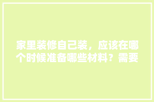 家里装修自己装，应该在哪个时候准备哪些材料？需要几个月时间，装修前准备的事情叫什么名字。 家里装修自己装，应该在哪个时候准备哪些材料？需要几个月时间，装修前准备的事情叫什么名字。 家居设计