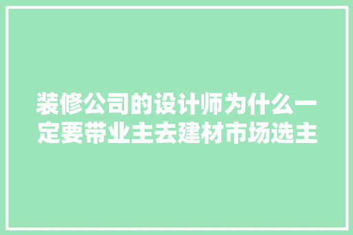 装修公司的设计师为什么一定要带业主去建材市场选主材，难道建材市场会给他们公司回扣，装修前施工需要准备什么东西。 装修公司的设计师为什么一定要带业主去建材市场选主材，难道建材市场会给他们公司回扣，装修前施工需要准备什么东西。 二手房