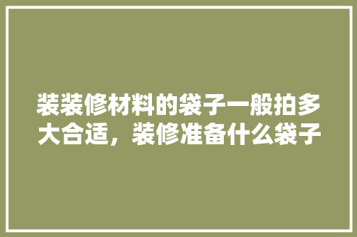 装装修材料的袋子一般拍多大合适，装修准备什么袋子最好用呢。 装装修材料的袋子一般拍多大合适，装修准备什么袋子最好用呢。 二手房