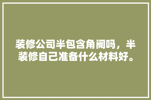 装修公司半包含角阀吗，半装修自己准备什么材料好。 装修公司半包含角阀吗，半装修自己准备什么材料好。 家居装饰