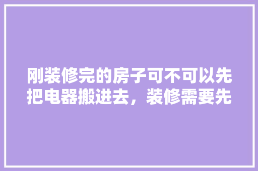 刚装修完的房子可不可以先把电器搬进去，装修需要先准备什么家电设备。 刚装修完的房子可不可以先把电器搬进去，装修需要先准备什么家电设备。 家居装饰