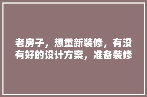 老房子，想重新装修，有没有好的设计方案，准备装修了有什么建议吗。 老房子，想重新装修，有没有好的设计方案，准备装修了有什么建议吗。 家居设计