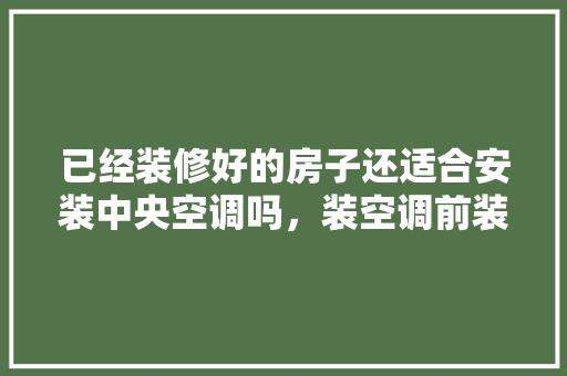已经装修好的房子还适合安装中央空调吗，装空调前装修准备什么东西。 已经装修好的房子还适合安装中央空调吗，装空调前装修准备什么东西。 买房须知