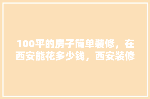 100平的房子简单装修，在西安能花多少钱，西安装修前要准备什么东西。 100平的房子简单装修，在西安能花多少钱，西安装修前要准备什么东西。 二手房