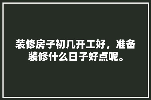 装修房子初几开工好，准备装修什么日子好点呢。 装修房子初几开工好，准备装修什么日子好点呢。 家居装饰
