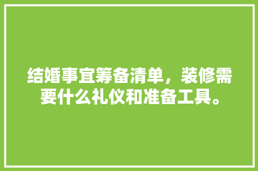 结婚事宜筹备清单，装修需要什么礼仪和准备工具。 结婚事宜筹备清单，装修需要什么礼仪和准备工具。 买房须知