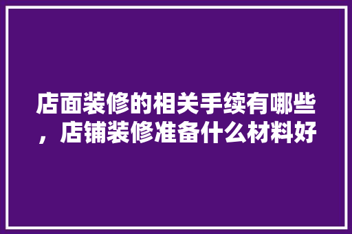 店面装修的相关手续有哪些，店铺装修准备什么材料好。 店面装修的相关手续有哪些，店铺装修准备什么材料好。 装修知识