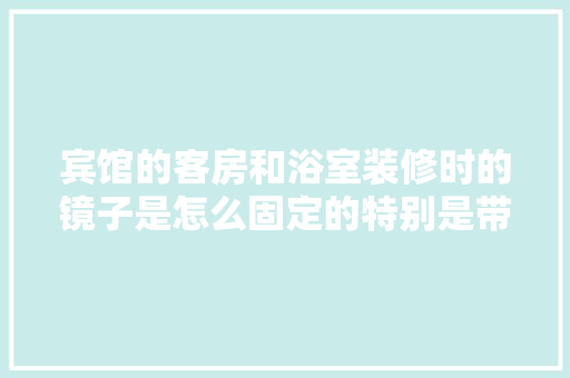 宾馆的客房和浴室装修时的镜子是怎么固定的特别是带框的那种，酒店装修前需要准备什么东西。 宾馆的客房和浴室装修时的镜子是怎么固定的特别是带框的那种，酒店装修前需要准备什么东西。 装修知识