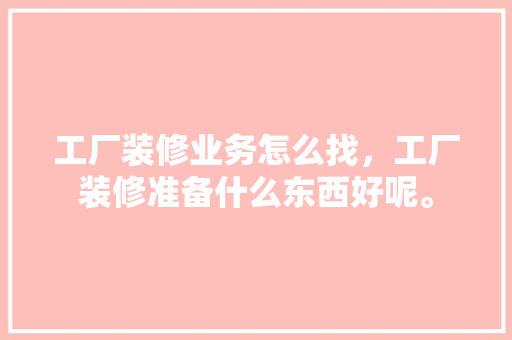 工厂装修业务怎么找，工厂装修准备什么东西好呢。 工厂装修业务怎么找，工厂装修准备什么东西好呢。 买房须知