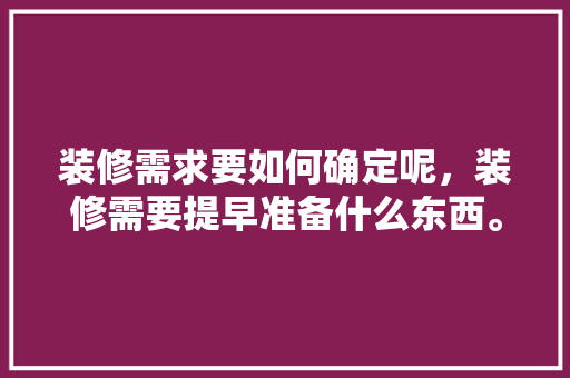 装修需求要如何确定呢，装修需要提早准备什么东西。 装修需求要如何确定呢，装修需要提早准备什么东西。 家居设计