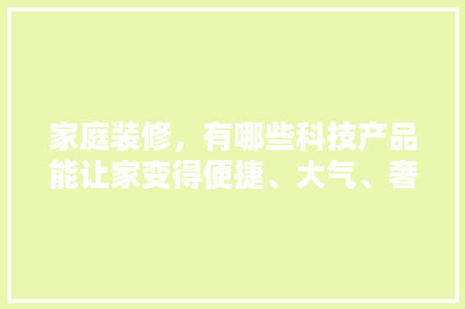 家庭装修，有哪些科技产品能让家变得便捷、大气、奢华、高科技，装修一般要准备什么设备呢。 家庭装修，有哪些科技产品能让家变得便捷、大气、奢华、高科技，装修一般要准备什么设备呢。 家居设计