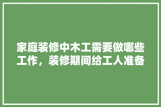 家庭装修中木工需要做哪些工作，装修期间给工人准备什么东西。 家庭装修中木工需要做哪些工作，装修期间给工人准备什么东西。 家居设计