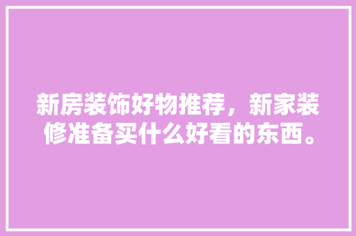 新房装饰好物推荐，新家装修准备买什么好看的东西。 新房装饰好物推荐，新家装修准备买什么好看的东西。 二手房