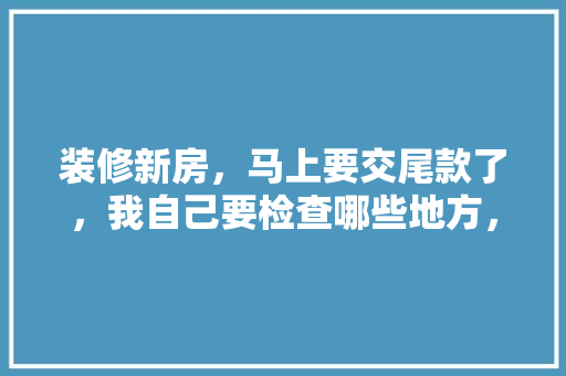 装修新房，马上要交尾款了，我自己要检查哪些地方，才能放心交尾款呢，工地装修前准备什么东西。 装修新房，马上要交尾款了，我自己要检查哪些地方，才能放心交尾款呢，工地装修前准备什么东西。 家居设计