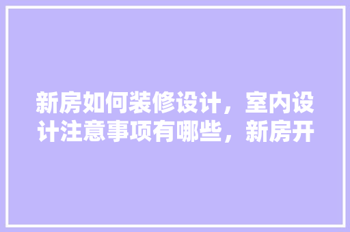新房如何装修设计，室内设计注意事项有哪些，新房开始装修准备什么东西。 新房如何装修设计，室内设计注意事项有哪些，新房开始装修准备什么东西。 二手房