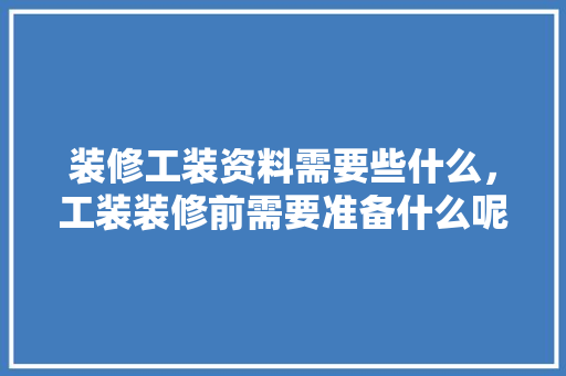 装修工装资料需要些什么，工装装修前需要准备什么呢。 装修工装资料需要些什么，工装装修前需要准备什么呢。 家居设计