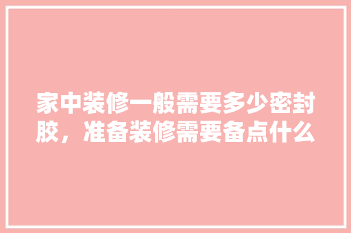 家中装修一般需要多少密封胶，准备装修需要备点什么药品。 家中装修一般需要多少密封胶，准备装修需要备点什么药品。 家居设计