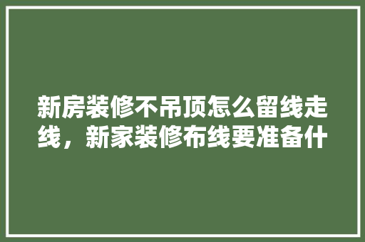 新房装修不吊顶怎么留线走线，新家装修布线要准备什么东西。 新房装修不吊顶怎么留线走线，新家装修布线要准备什么东西。 家居装饰