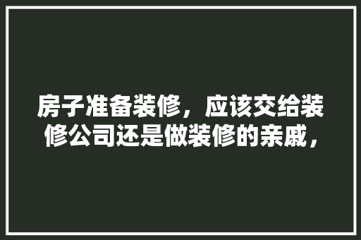 房子准备装修，应该交给装修公司还是做装修的亲戚，请人装修要准备什么东西。 房子准备装修，应该交给装修公司还是做装修的亲戚，请人装修要准备什么东西。 二手房
