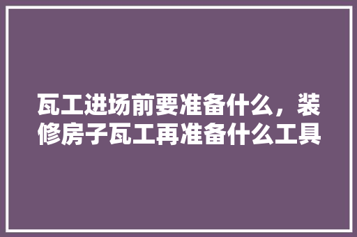 瓦工进场前要准备什么，装修房子瓦工再准备什么工具好。 瓦工进场前要准备什么，装修房子瓦工再准备什么工具好。 装修知识