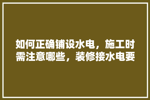 如何正确铺设水电，施工时需注意哪些，装修接水电要准备什么东西。 如何正确铺设水电，施工时需注意哪些，装修接水电要准备什么东西。 家居装饰