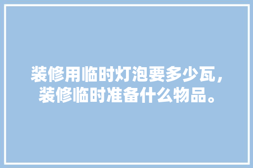 装修用临时灯泡要多少瓦，装修临时准备什么物品。 装修用临时灯泡要多少瓦，装修临时准备什么物品。 二手房