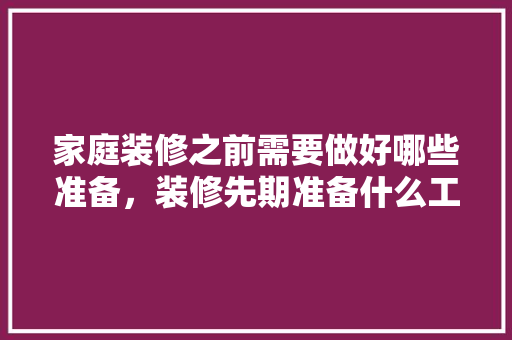 家庭装修之前需要做好哪些准备，装修先期准备什么工作啊。 家庭装修之前需要做好哪些准备，装修先期准备什么工作啊。 二手房