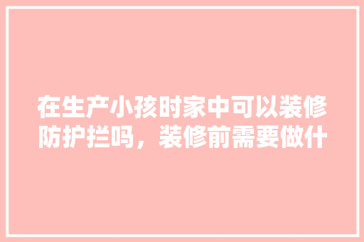 在生产小孩时家中可以装修防护拦吗，装修前需要做什么准备。 在生产小孩时家中可以装修防护拦吗，装修前需要做什么准备。 二手房