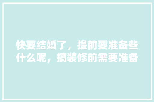 快要结婚了，提前要准备些什么呢，搞装修前需要准备什么东西。 快要结婚了，提前要准备些什么呢，搞装修前需要准备什么东西。 家居装饰