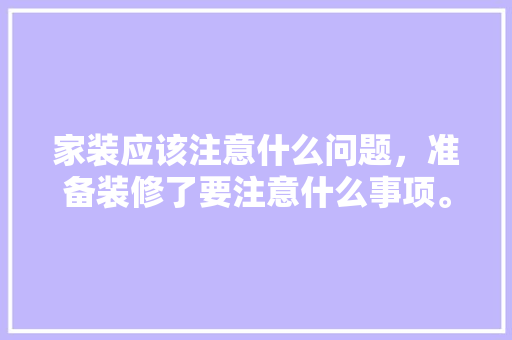 家装应该注意什么问题，准备装修了要注意什么事项。 家装应该注意什么问题，准备装修了要注意什么事项。 家居装饰