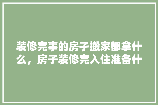 装修完事的房孑搬家都拿什么，房子装修完入住准备什么东西。 装修完事的房孑搬家都拿什么，房子装修完入住准备什么东西。 家居装饰