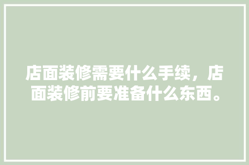 店面装修需要什么手续，店面装修前要准备什么东西。 店面装修需要什么手续，店面装修前要准备什么东西。 买房须知