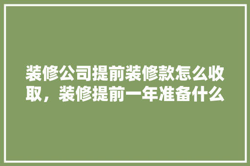装修公司提前装修款怎么收取，装修提前一年准备什么东西。 装修公司提前装修款怎么收取，装修提前一年准备什么东西。 二手房