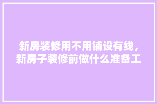新房装修用不用铺设有线，新房子装修前做什么准备工作。 新房装修用不用铺设有线，新房子装修前做什么准备工作。 装修知识